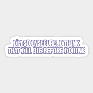 i'm so insecure i think that i'll die before i drink Sticker